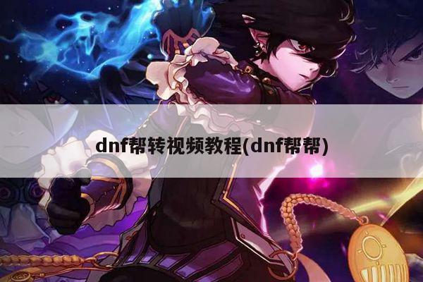 dnf帮转视频教程(dnf帮帮)