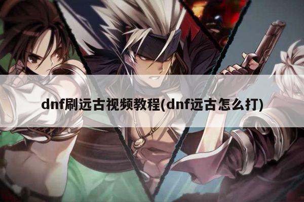 dnf刷远古视频教程(dnf远古怎么打)