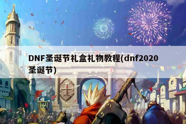 DNF圣诞节礼盒礼物教程(dnf2020圣诞节)