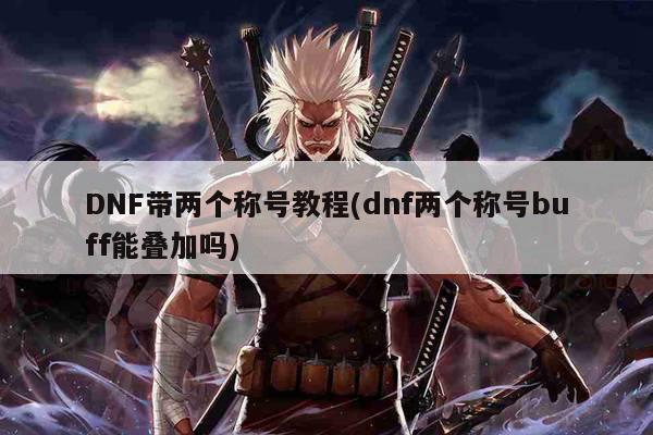 DNF带两个称号教程(dnf两个称号buff能叠加吗)