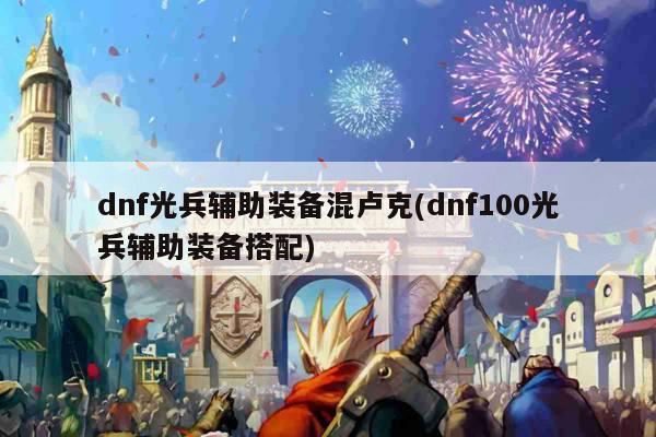 dnf光兵辅助装备混卢克(dnf100光兵辅助装备搭配)