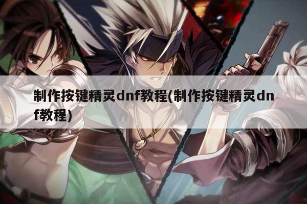 制作按键精灵dnf教程(制作按键精灵dnf教程)